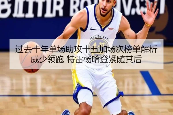 过去十年单场助攻十五加场次榜单解析 威少领跑 特雷杨哈登紧随其后