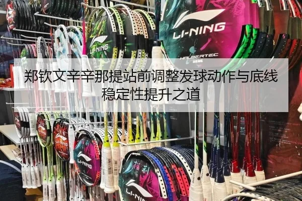郑钦文辛辛那提站前调整发球动作与底线稳定性提升之道