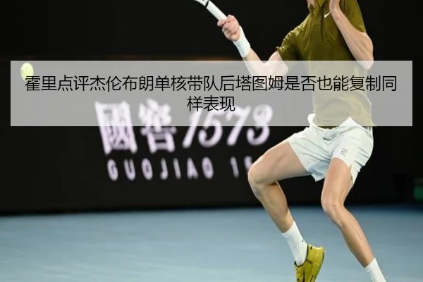 霍里点评杰伦布朗单核带队后塔图姆是否也能复制同样表现