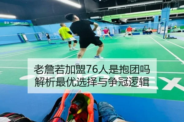 老詹若加盟76人是抱团吗 解析最优选择与争冠逻辑