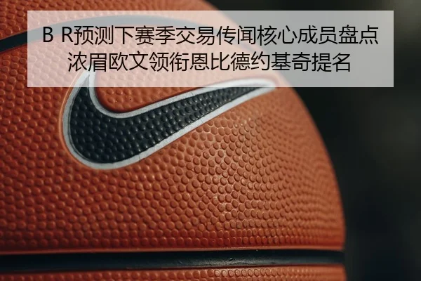 B R预测下赛季交易传闻核心成员盘点 浓眉欧文领衔恩比德约基奇提名